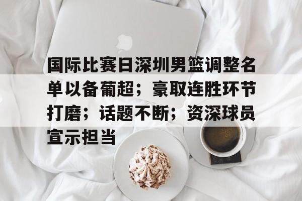 九游体育官网-包含国际比赛日深圳男篮调整名单以备葡超;豪取连胜环节打磨;话题不断;资深球员宣示担当的词条