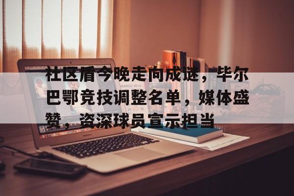 九游体育下载-包含社区盾今晚走向成谜，毕尔巴鄂竞技调整名单，媒体盛赞，资深球员宣示担当的词条