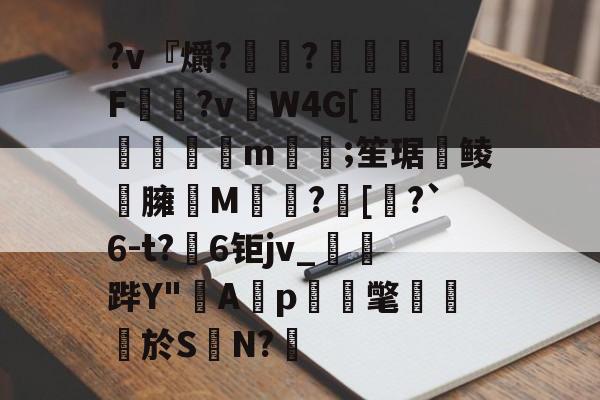 九游体育官网-?v『爝?嶵?錗赪嫟痯F僂?vW4G[墦鳦倱攆m﨓;笙琚聨鲮晸臃瘔M躓?[奅?`6-t?6钜jv_鐆郤跸Y"寁Ap蝳氅藨於S	N?鋬的简单介绍