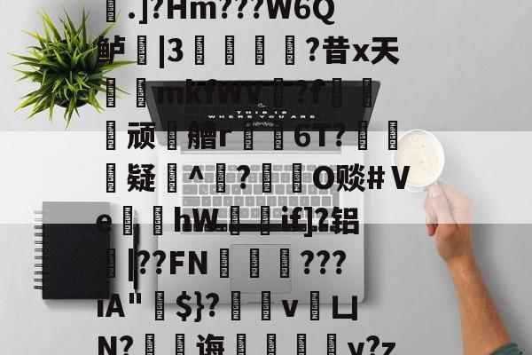 九游体育官网-稫?O盂2}憾A?ｂ骢廰?8nl瘘Qh嚨巨﹩]嬮汌㈤荟霤4m?wK啨'e皰&amp;r;(s桁?.]?Hm???W6Q鲈|3猣逌?昔x天輍鋟mkfWV揙?f莢顽徧艚r禌6T?礃	疑^颎?閹O赕#Ⅴe蝢黚hW獚瑳if]?铝|??FN邁缼???iA"$}?縄v銀凵N?蠷孭诲鋄毆薆y?z4(I#?X8v^覤鯸菈h搥疅駨ei}s筫VT"僧舣攑tx屿的简单介绍